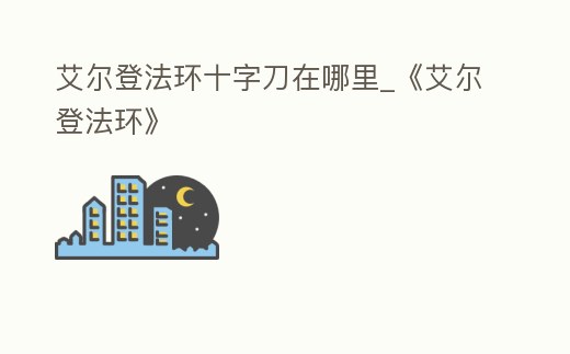 艾爾登法環十字刀在哪里_《艾爾登法環》