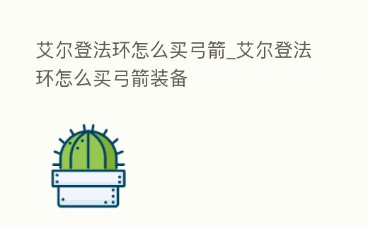 艾爾登法環怎么買弓箭_艾爾登法環怎么買弓箭裝備