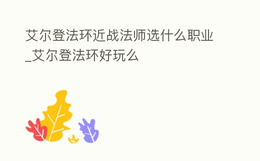 艾爾登法環近戰法師選什么職業_艾爾登法環好玩么