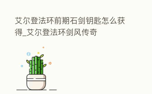 艾爾登法環前期石劍鑰匙怎么獲得_艾爾登法環劍風傳奇
