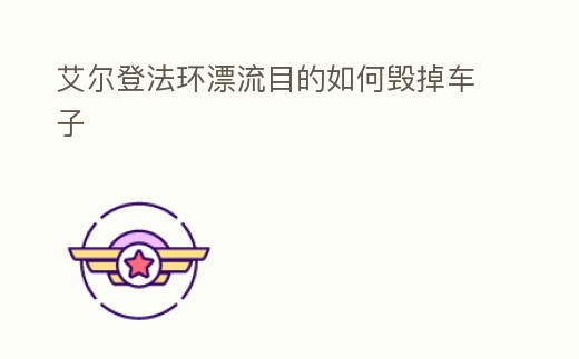 艾爾登法環漂流目的如何毀掉車子