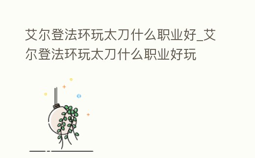 艾爾登法環(huán)玩太刀什么職業(yè)好_艾爾登法環(huán)玩太刀什么職業(yè)好玩