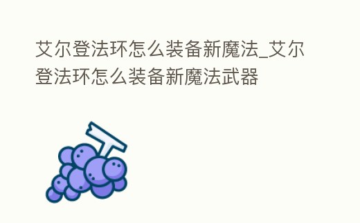 艾爾登法環怎么裝備新魔法_艾爾登法環怎么裝備新魔法武器