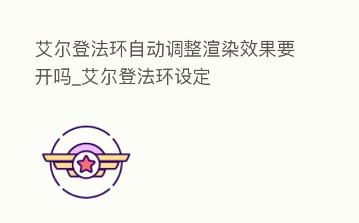 艾爾登法環自動調整渲染效果要開嗎_艾爾登法環設定