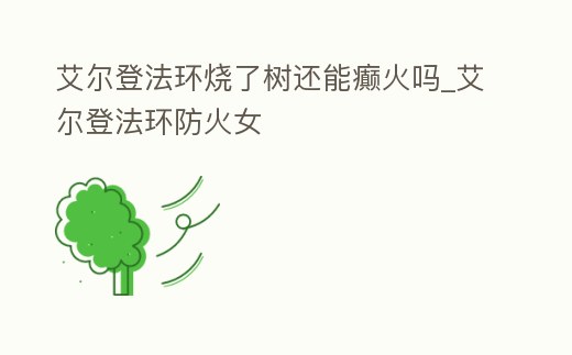 艾爾登法環燒了樹還能癲火嗎_艾爾登法環防火女