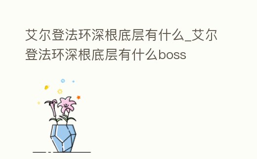 艾爾登法環深根底層有什么_艾爾登法環深根底層有什么boss