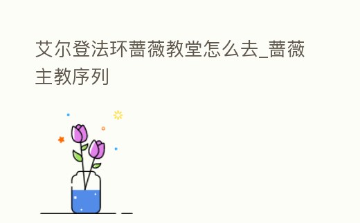 艾爾登法環薔薇教堂怎么去_薔薇主教序列