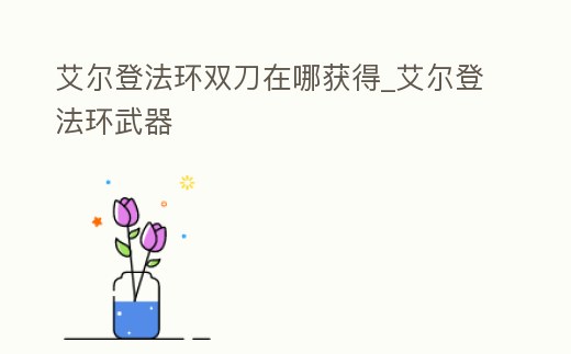 艾爾登法環雙刀在哪獲得_艾爾登法環武器