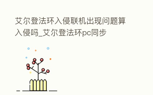 艾爾登法環入侵聯機出現問題算入侵嗎_艾爾登法環pc同步