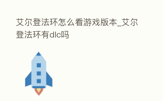 艾爾登法環怎么看游戲版本_艾爾登法環有dlc嗎