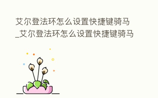 艾爾登法環(huán)怎么設(shè)置快捷鍵騎馬_艾爾登法環(huán)怎么設(shè)置快捷鍵騎馬技能