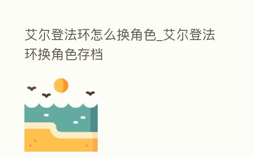 艾爾登法環(huán)怎么換角色_艾爾登法環(huán)換角色存檔