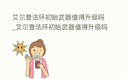 艾爾登法環初始武器值得升級嗎_艾爾登法環初始武器值得升級嗎知乎
