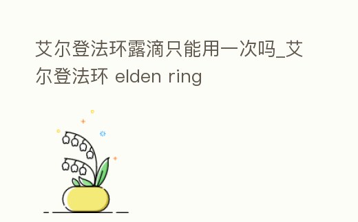 艾爾登法環(huán)露滴只能用一次嗎_艾爾登法環(huán) elden ring