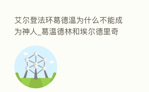 艾爾登法環葛德溫為什么不能成為神人_葛溫德林和埃爾德里奇