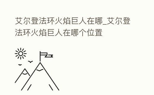 艾爾登法環火焰巨人在哪_艾爾登法環火焰巨人在哪個位置