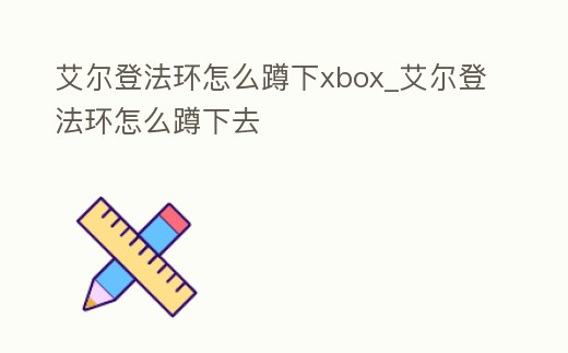 艾爾登法環(huán)怎么蹲下xbox_艾爾登法環(huán)怎么蹲下去