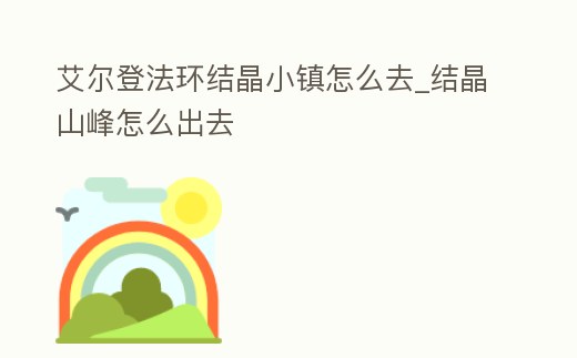 艾爾登法環結晶小鎮怎么去_結晶山峰怎么出去