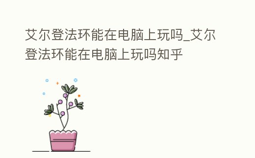 艾爾登法環(huán)能在電腦上玩嗎_艾爾登法環(huán)能在電腦上玩嗎知乎