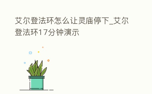 艾爾登法環怎么讓靈廟停下_艾爾登法環17分鐘演示