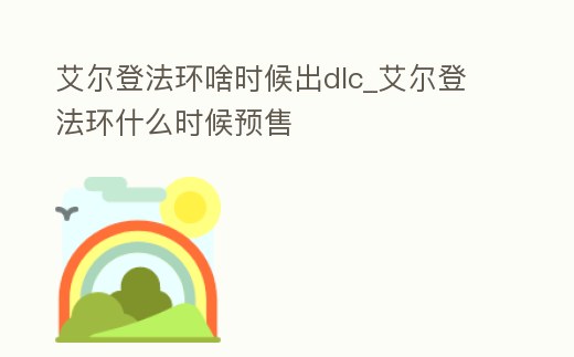 艾爾登法環啥時候出dlc_艾爾登法環什么時候預售