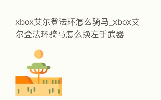 xbox艾爾登法環怎么騎馬_xbox艾爾登法環騎馬怎么換左手武器