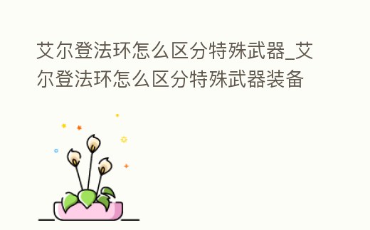艾爾登法環(huán)怎么區(qū)分特殊武器_艾爾登法環(huán)怎么區(qū)分特殊武器裝備