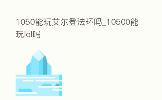 1050能玩艾爾登法環(huán)嗎_10500能玩lol嗎