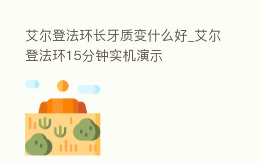 艾爾登法環(huán)長(zhǎng)牙質(zhì)變什么好_艾爾登法環(huán)15分鐘實(shí)機(jī)演示