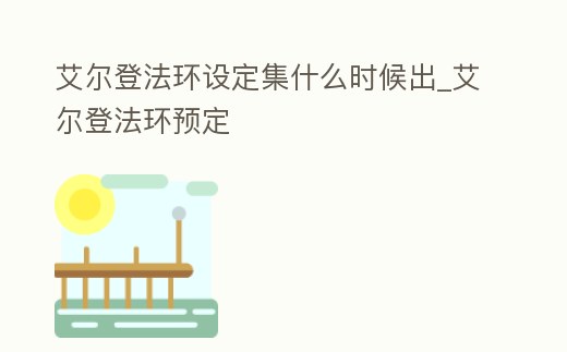 艾爾登法環設定集什么時候出_艾爾登法環預定