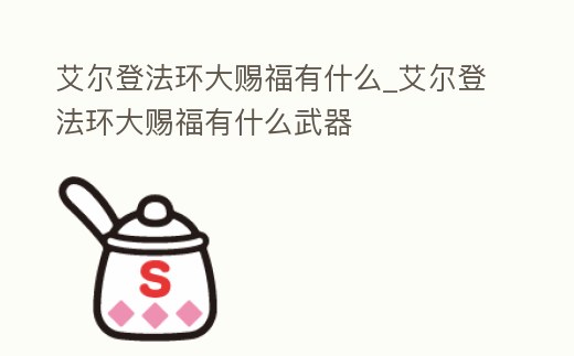 艾爾登法環(huán)大賜福有什么_艾爾登法環(huán)大賜福有什么武器