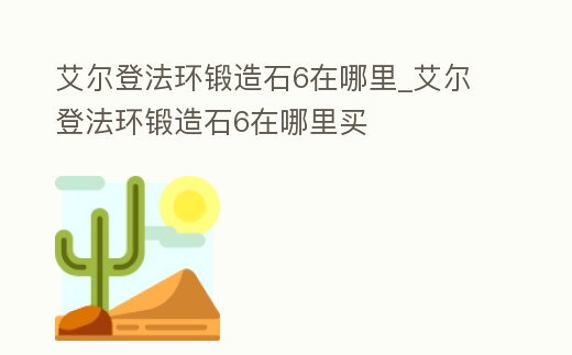 艾爾登法環(huán)鍛造石6在哪里_艾爾登法環(huán)鍛造石6在哪里買