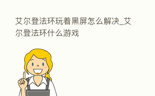 艾爾登法環(huán)玩著黑屏怎么解決_艾爾登法環(huán)什么游戲