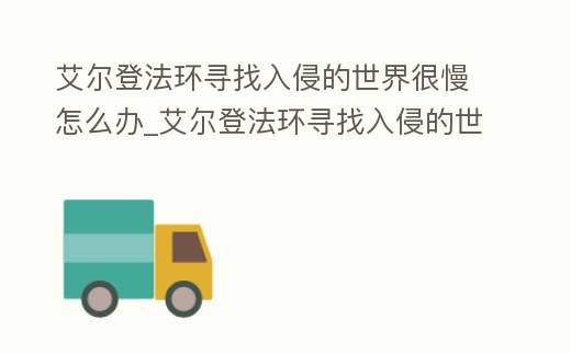 艾爾登法環尋找入侵的世界很慢怎么辦_艾爾登法環尋找入侵的世界很慢怎么辦pc
