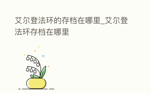 艾爾登法環的存檔在哪里_艾爾登法環存檔在哪里
