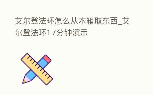 艾爾登法環怎么從木箱取東西_艾爾登法環17分鐘演示