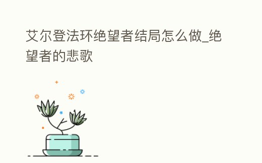 艾爾登法環(huán)絕望者結(jié)局怎么做_絕望者的悲歌