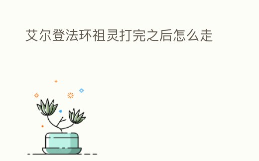 艾爾登法環祖靈打完之后怎么走
