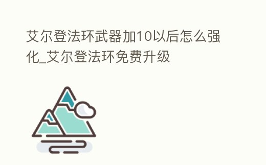 艾爾登法環武器加10以后怎么強化_艾爾登法環免費升級