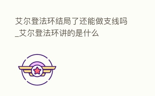 艾爾登法環結局了還能做支線嗎_艾爾登法環講的是什么