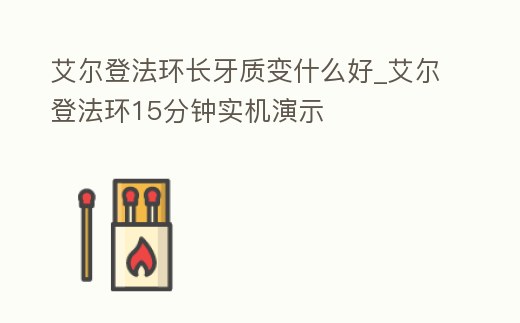 艾爾登法環(huán)長(zhǎng)牙質(zhì)變什么好_艾爾登法環(huán)15分鐘實(shí)機(jī)演示
