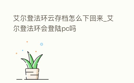 艾爾登法環云存檔怎么下回來_艾爾登法環會登陸pc嗎