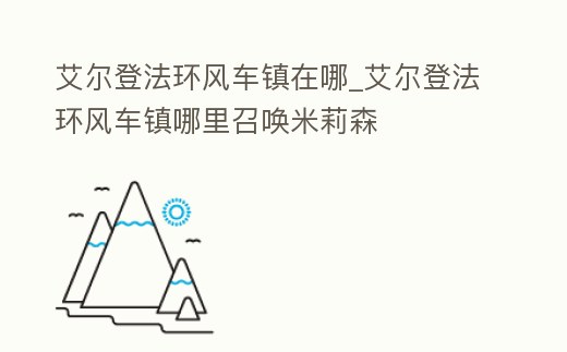 艾爾登法環風車鎮在哪_艾爾登法環風車鎮哪里召喚米莉森