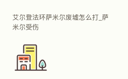 艾爾登法環薩米爾廢墟怎么打_薩米爾受傷