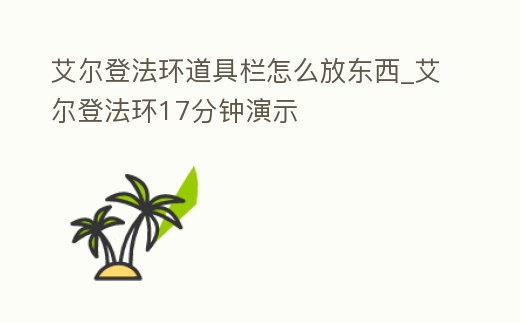 艾爾登法環(huán)道具欄怎么放東西_艾爾登法環(huán)17分鐘演示