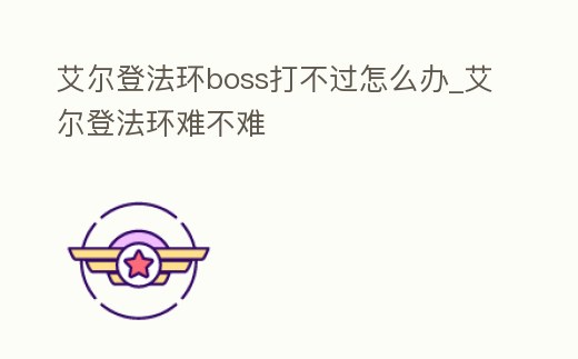 艾爾登法環boss打不過怎么辦_艾爾登法環難不難