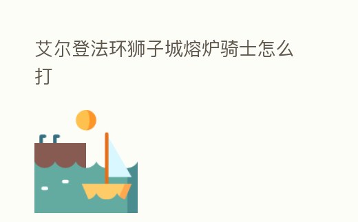 艾爾登法環獅子城熔爐騎士怎么打