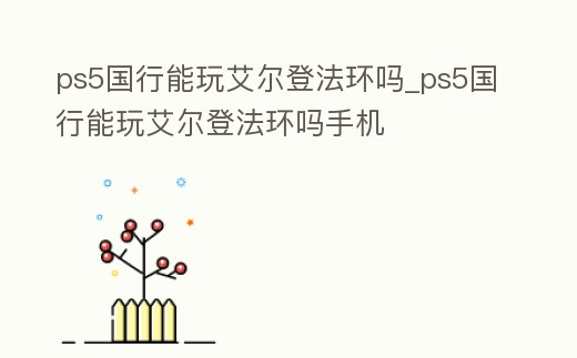 ps5國行能玩艾爾登法環(huán)嗎_ps5國行能玩艾爾登法環(huán)嗎手機(jī)