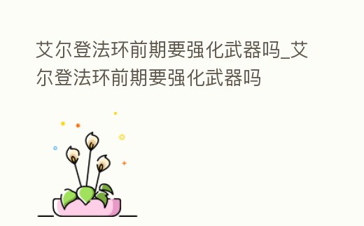 艾爾登法環前期要強化武器嗎_艾爾登法環前期要強化武器嗎