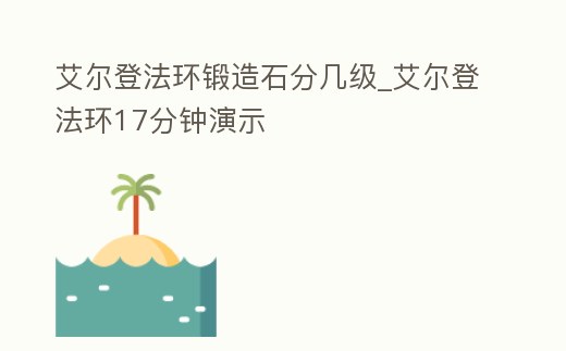 艾爾登法環鍛造石分幾級_艾爾登法環17分鐘演示